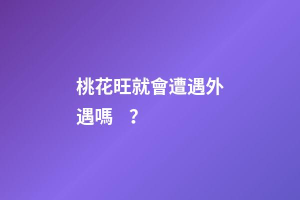 桃花旺就會遭遇外遇嗎？